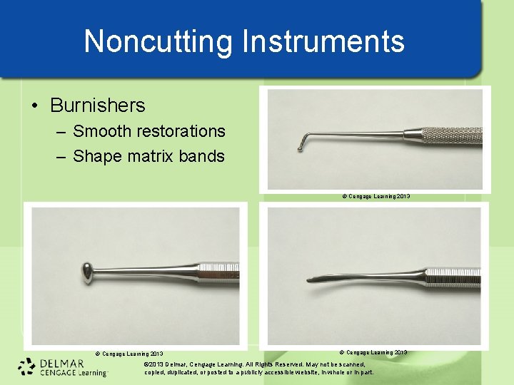 Noncutting Instruments • Burnishers – Smooth restorations – Shape matrix bands © Cengage Learning