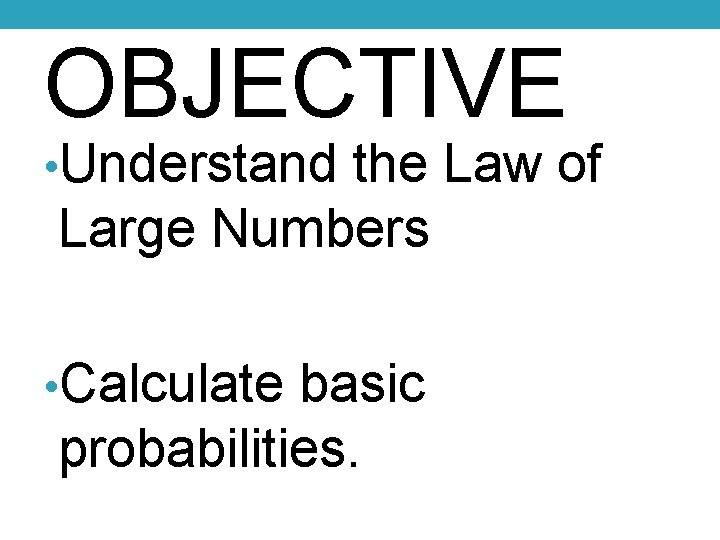OBJECTIVE • Understand the Law of Large Numbers • Calculate basic probabilities. 