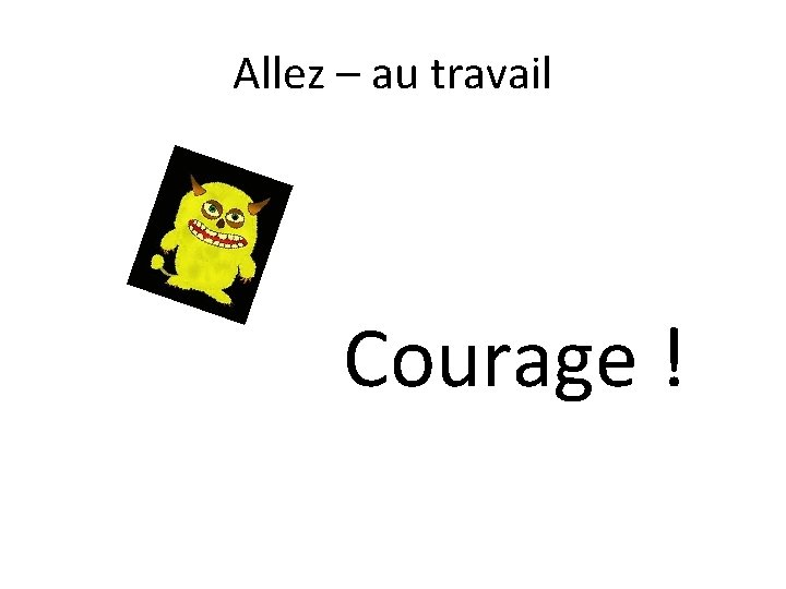 Allez – au travail Courage ! 