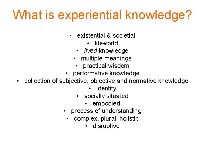 What is experiential knowledge? • existential & societial • lifeworld • lived knowledge •