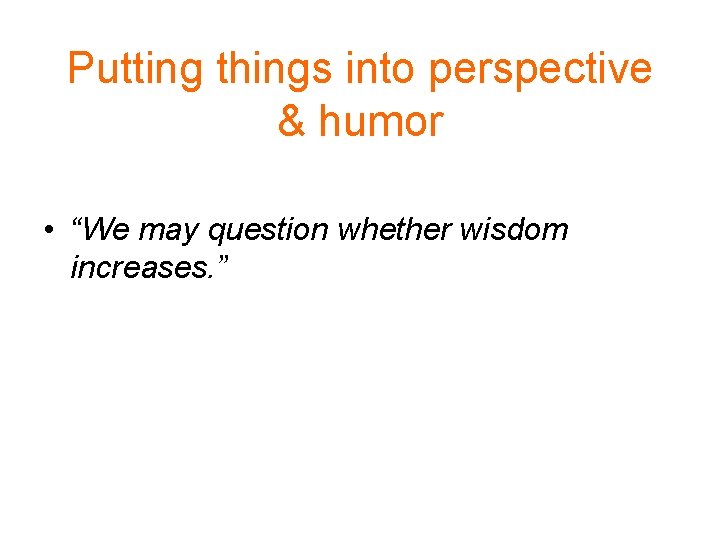 Putting things into perspective & humor • “We may question whether wisdom increases. ”