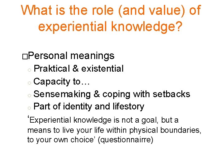 What is the role (and value) of experiential knowledge? �Personal meanings Praktical & existential