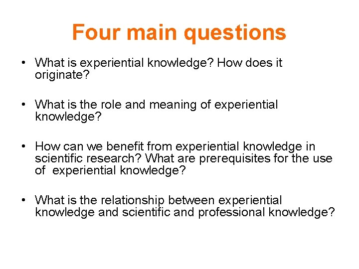 Four main questions • What is experiential knowledge? How does it originate? • What