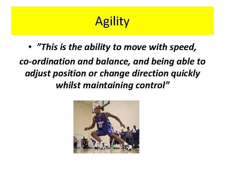 Agility • ”This is the ability to move with speed, co-ordination and balance, and