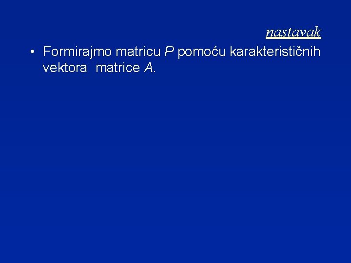 nastavak • Formirajmo matricu P pomoću karakterističnih vektora matrice A. 