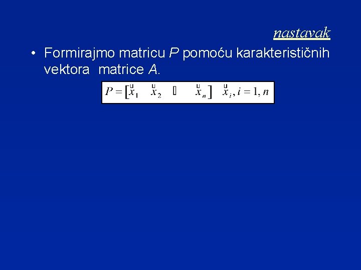 nastavak • Formirajmo matricu P pomoću karakterističnih vektora matrice A. 