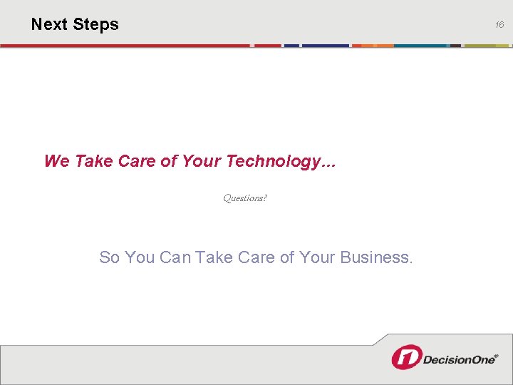 Next Steps 16 We Take Care of Your Technology… Questions? So You Can Take