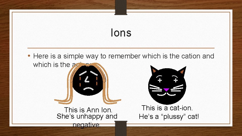 Ions • Here is a simple way to remember which is the cation and