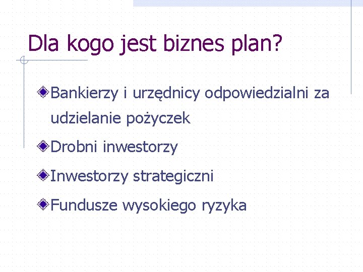 Dla kogo jest biznes plan? Bankierzy i urzędnicy odpowiedzialni za udzielanie pożyczek Drobni inwestorzy