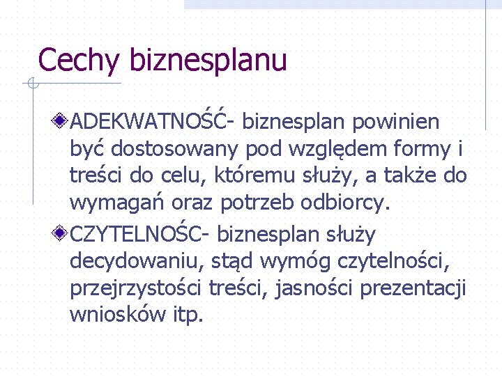 Cechy biznesplanu ADEKWATNOŚĆ- biznesplan powinien być dostosowany pod względem formy i treści do celu,