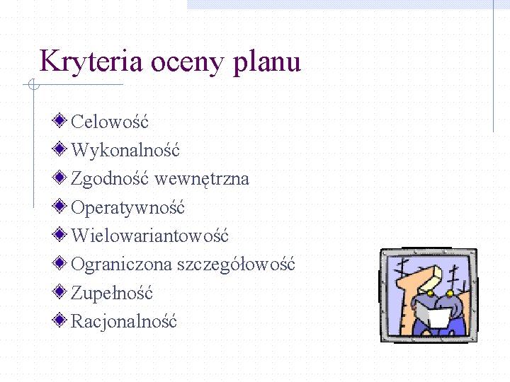 Kryteria oceny planu Celowość Wykonalność Zgodność wewnętrzna Operatywność Wielowariantowość Ograniczona szczegółowość Zupełność Racjonalność 