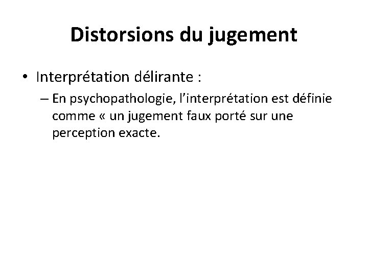 Distorsions du jugement • Interprétation délirante : – En psychopathologie, l’interprétation est définie comme