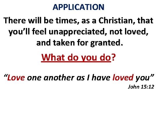 APPLICATION There will be times, as a Christian, that you’ll feel unappreciated, not loved,