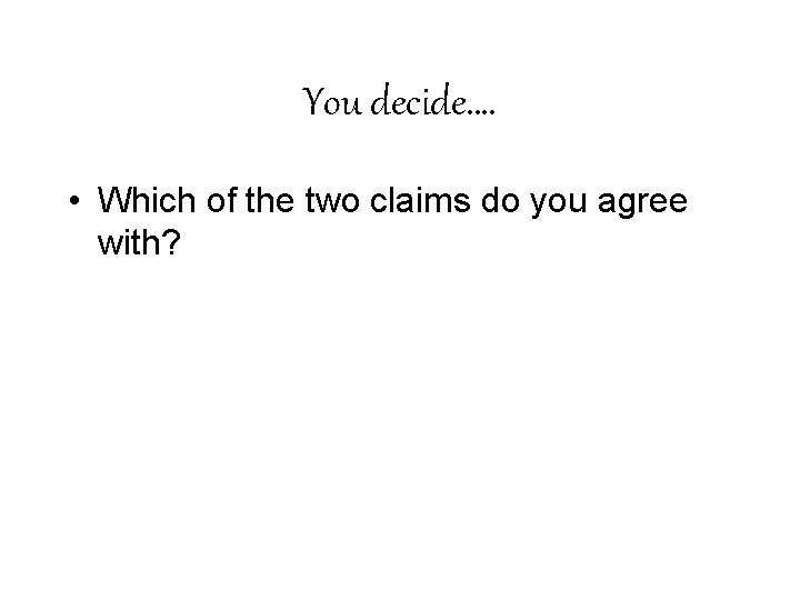 You decide…. • Which of the two claims do you agree with? 