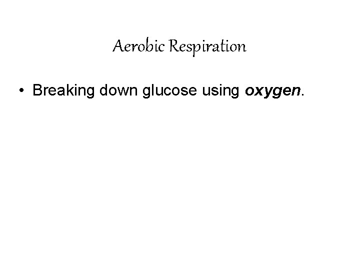 Aerobic Respiration • Breaking down glucose using oxygen. 