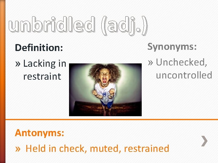 unbridled (adj. ) Definition: » Lacking in restraint Synonyms: » Unchecked, uncontrolled Antonyms: »