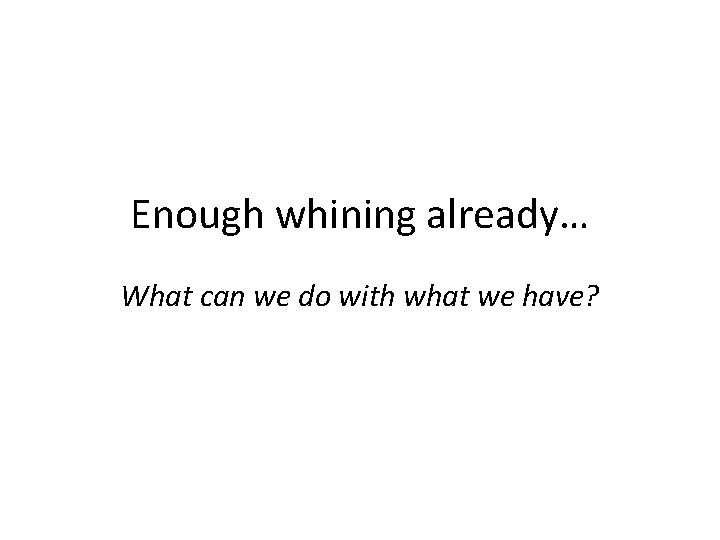 Enough whining already… What can we do with what we have? 