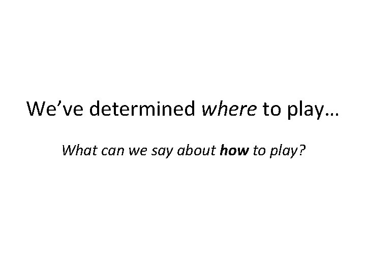 We’ve determined where to play… What can we say about how to play? 