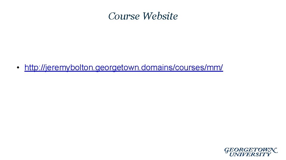 Course Website • http: //jeremybolton. georgetown. domains/courses/mm/ 