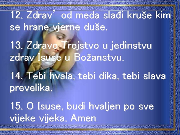 12. Zdrav’ od meda slađi kruše kim se hrane vjerne duše. 13. Zdravo Trojstvo