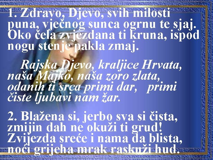 1. Zdravo, Djevo, svih milosti puna, vječnog sunca ogrnu te sjaj. Oko čela zvjezdana 1. Zdravo, Djevo, svih milosti puna, vječnog sunca ogrnu te sjaj. Oko čela zvjezdana