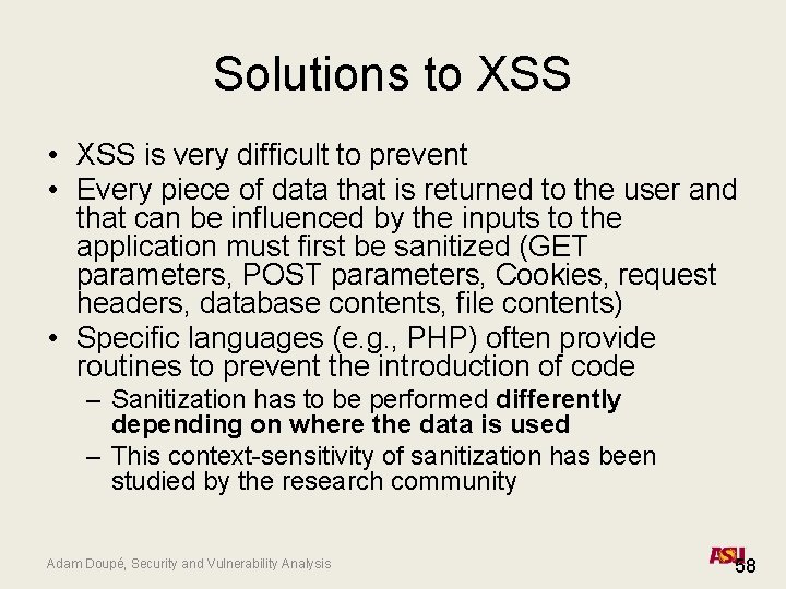 Solutions to XSS • XSS is very difficult to prevent • Every piece of