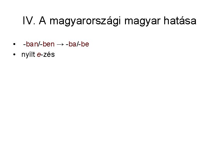 IV. A magyarországi magyar hatása • -ban/-ben → -ba/-be • nyílt e-zés 