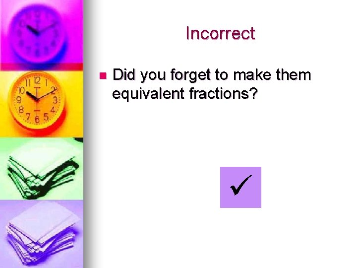 Incorrect n Did you forget to make them equivalent fractions? 