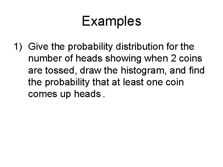 Examples 1) Give the probability distribution for the number of heads showing when 2