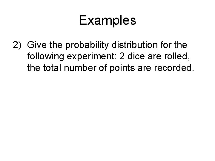Examples 2) Give the probability distribution for the following experiment: 2 dice are rolled,