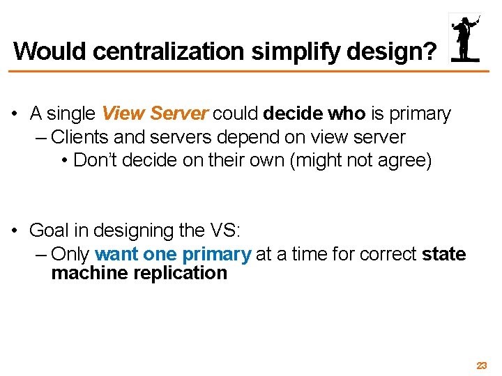 Would centralization simplify design? • A single View Server could decide who is primary