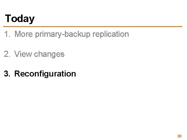 Today 1. More primary-backup replication 2. View changes 3. Reconfiguration 33 