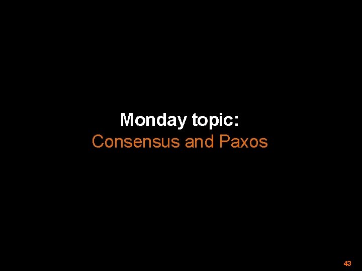 Monday topic: Consensus and Paxos 43 