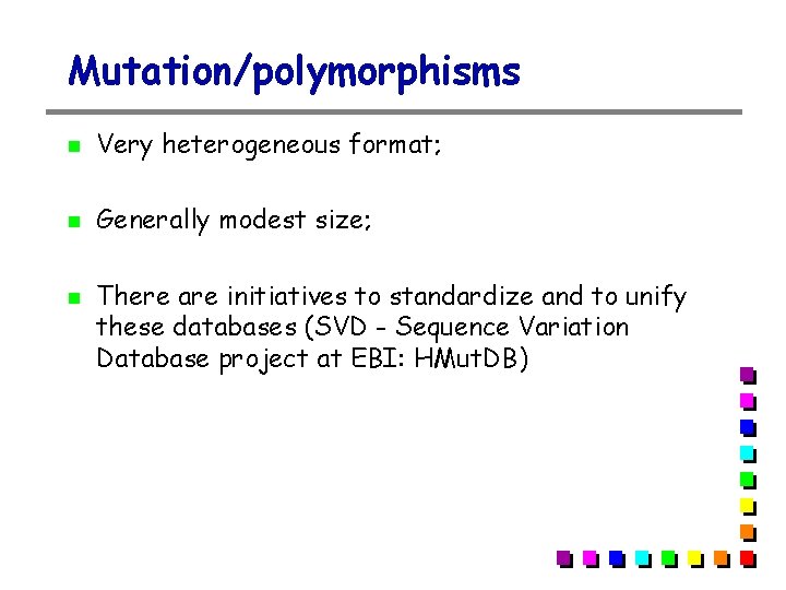 Mutation/polymorphisms Very heterogeneous format; Generally modest size; There are initiatives to standardize and to Mutation/polymorphisms Very heterogeneous format; Generally modest size; There are initiatives to standardize and to