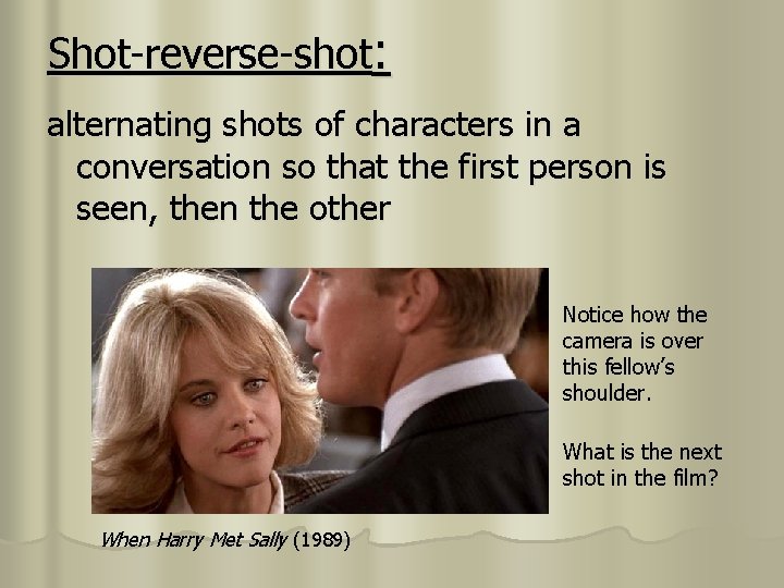 Shot-reverse-shot: alternating shots of characters in a conversation so that the first person is