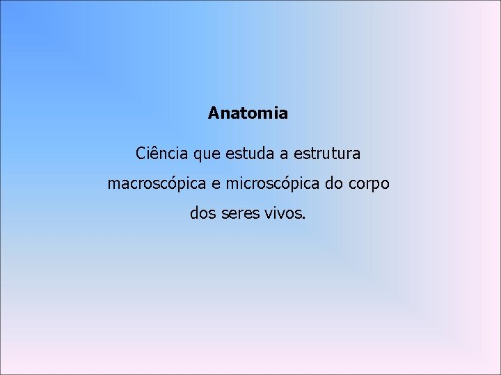 Anatomia Ciência que estuda a estrutura macroscópica e microscópica do corpo dos seres vivos.