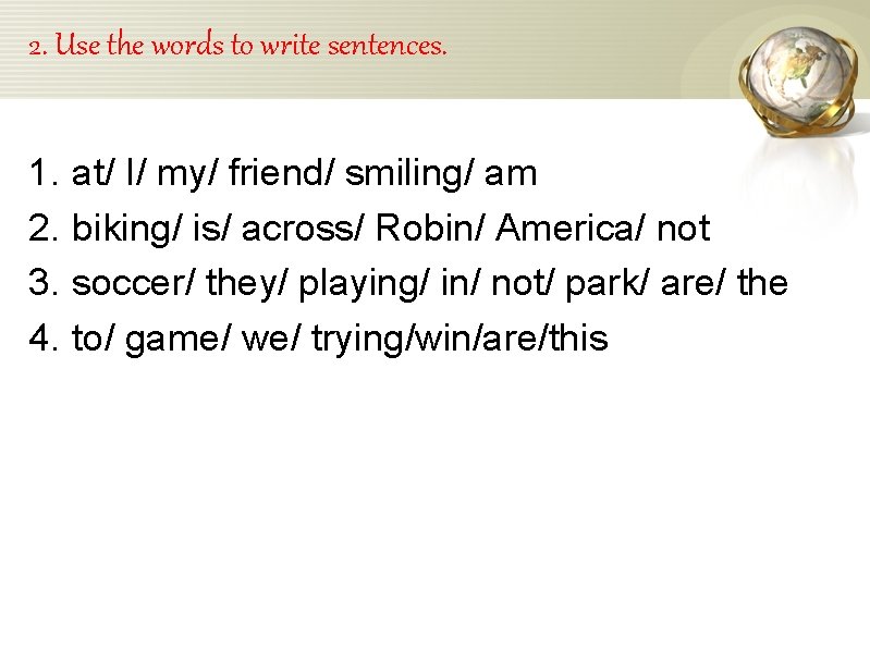 2. Use the words to write sentences. 1. 2. 3. 4. at/ I/ my/