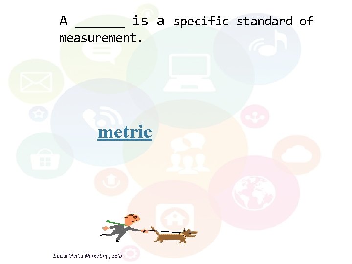 A ______ is a specific standard of measurement. metric Social Media Marketing, 2 e©