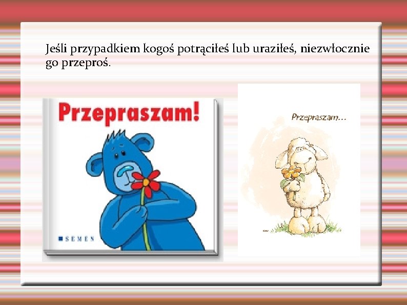 Jeśli przypadkiem kogoś potrąciłeś lub uraziłeś, niezwłocznie go przeproś. Jeśli przypadkiem kogoś potrąciłeś lub uraziłeś, niezwłocznie go przeproś.