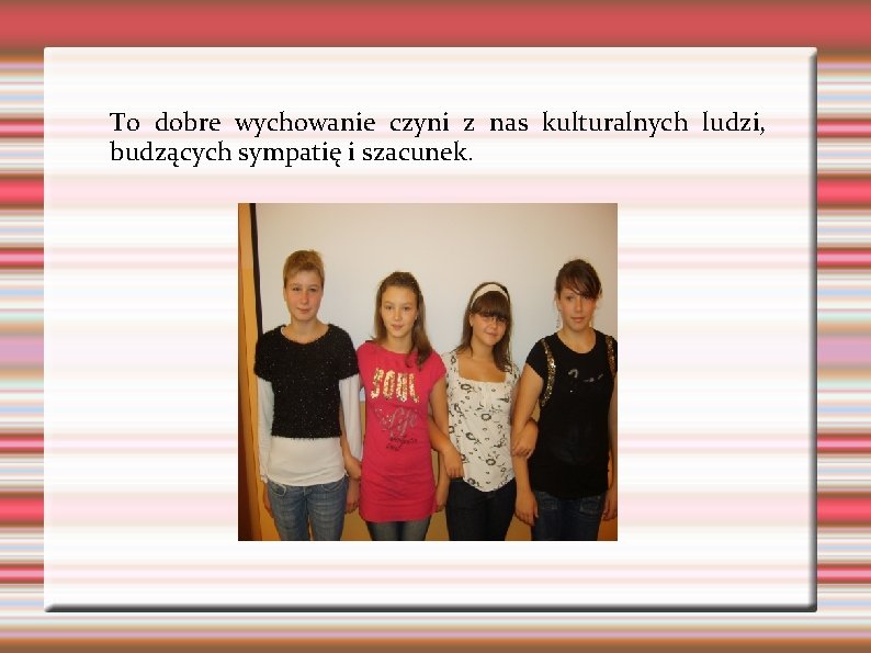 To dobre wychowanie czyni z nas kulturalnych ludzi, budzących sympatię i szacunek. To dobre wychowanie czyni z nas kulturalnych ludzi, budzących sympatię i szacunek.