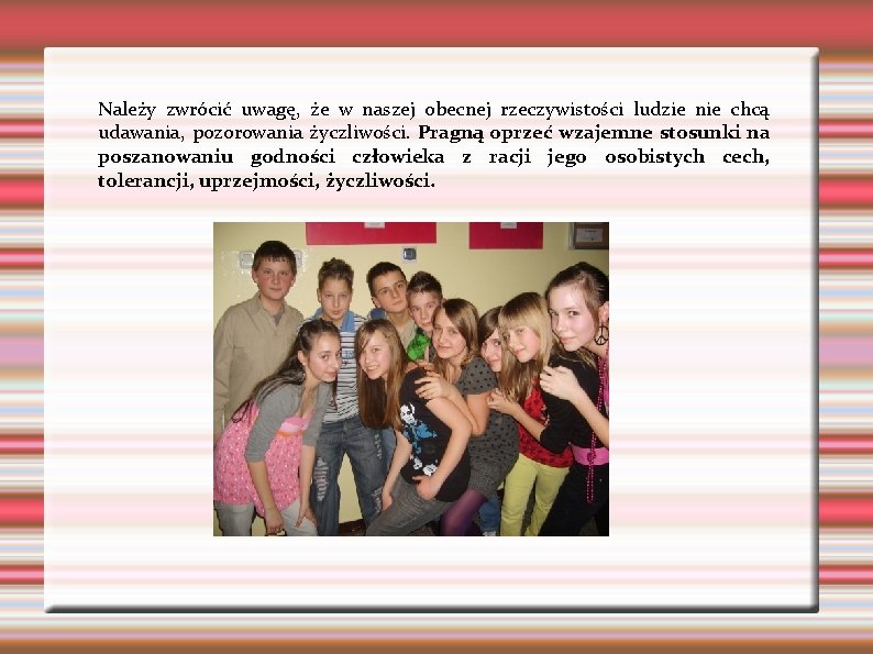 Należy zwrócić uwagę, że w naszej obecnej rzeczywistości ludzie nie chcą udawania, pozorowania życzliwości. Należy zwrócić uwagę, że w naszej obecnej rzeczywistości ludzie nie chcą udawania, pozorowania życzliwości.