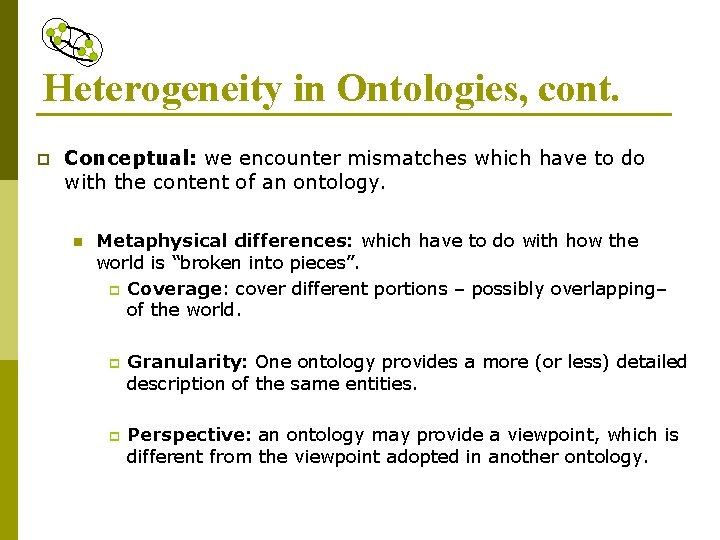 Heterogeneity in Ontologies, cont. p Conceptual: we encounter mismatches which have to do with