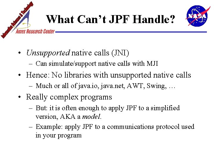 What Can’t JPF Handle? • Unsupported native calls (JNI) – Can simulate/support native calls