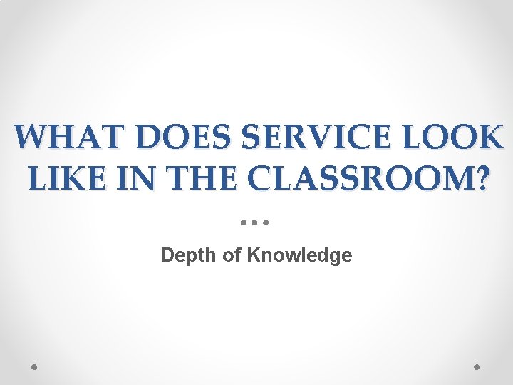 WHAT DOES SERVICE LOOK LIKE IN THE CLASSROOM? Depth of Knowledge 
