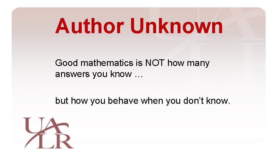 Author Unknown Good mathematics is NOT how many answers you know … but how