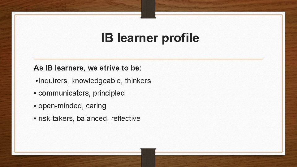 IB learner profile As IB learners, we strive to be: • Inquirers, knowledgeable, thinkers
