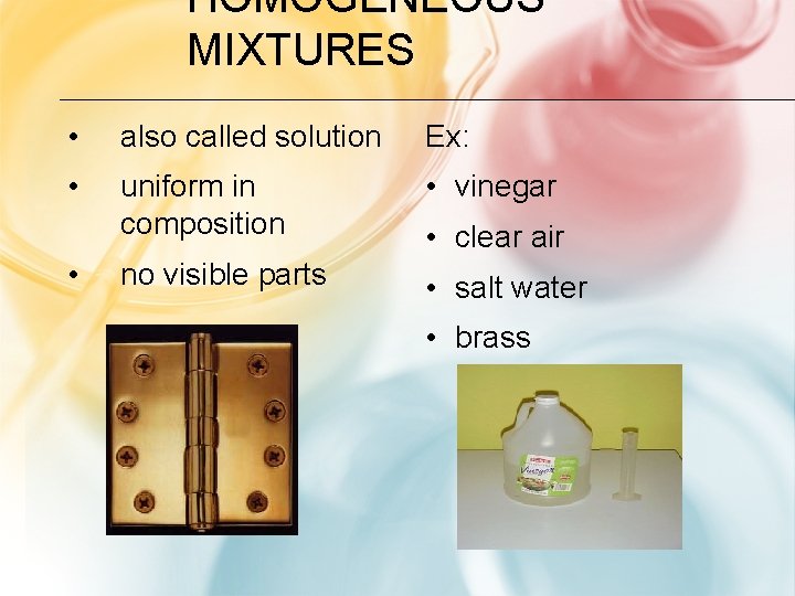HOMOGENEOUS MIXTURES • also called solution Ex: • uniform in composition • vinegar no