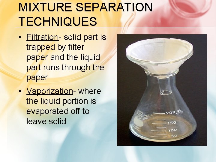 MIXTURE SEPARATION TECHNIQUES • Filtration- solid part is trapped by filter paper and the