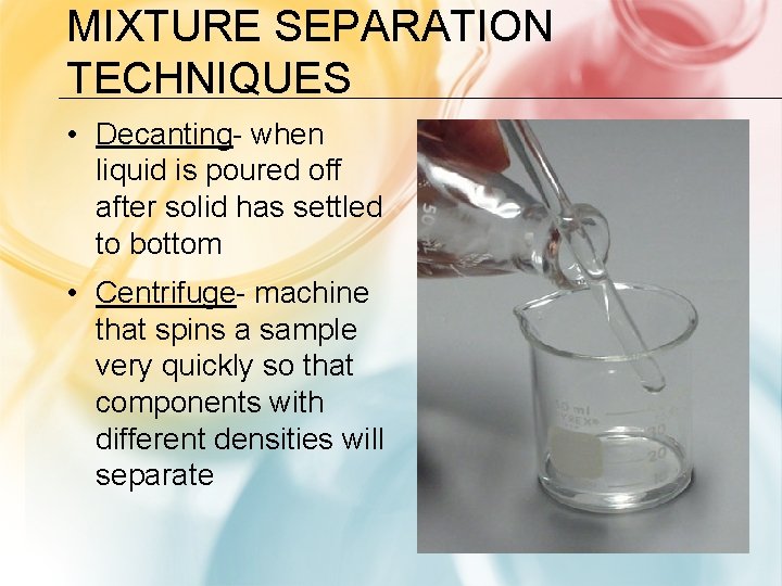 MIXTURE SEPARATION TECHNIQUES • Decanting- when liquid is poured off after solid has settled