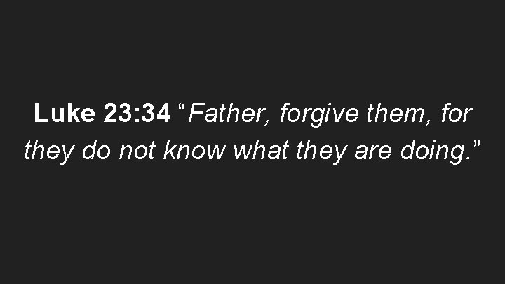 Luke 23: 34 “Father, forgive them, for they do not know what they are